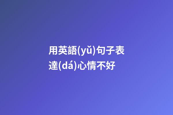 用英語(yǔ)句子表達(dá)心情不好