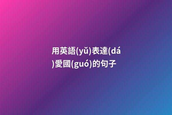 用英語(yǔ)表達(dá)愛國(guó)的句子
