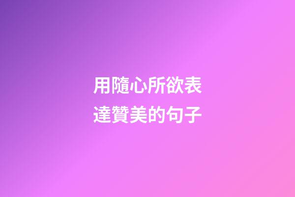 用隨心所欲表達贊美的句子