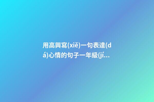 用高興寫(xiě)一句表達(dá)心情的句子一年級(jí)