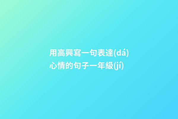 用高興寫一句表達(dá)心情的句子一年級(jí)