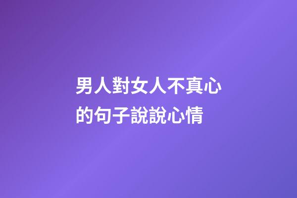男人對女人不真心的句子說說心情