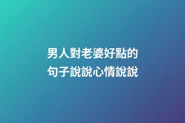 男人對老婆好點的句子說說心情說說