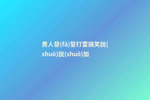男人發(fā)誓打雷搞笑說(shuō)說(shuō)加