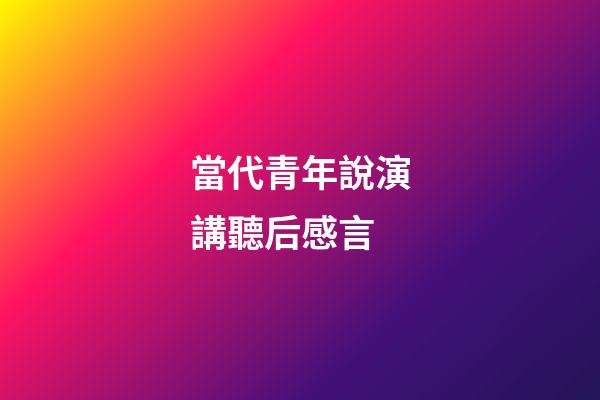 當代青年說演講聽后感言