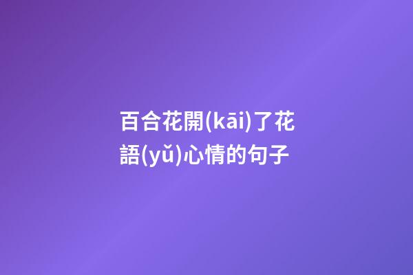 百合花開(kāi)了花語(yǔ)心情的句子