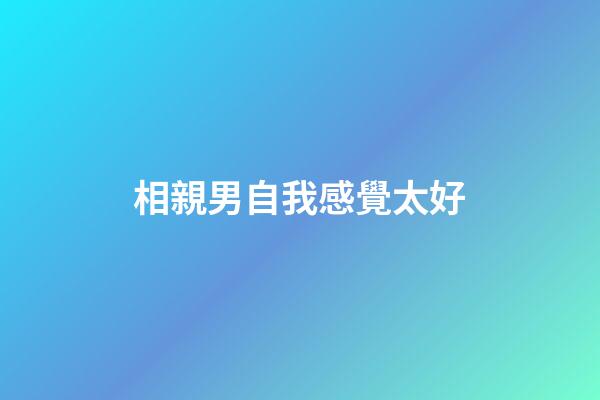 相親男自我感覺太好