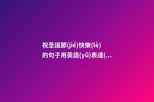 祝圣誕節(jié)快樂(lè)的句子用英語(yǔ)表達(dá)