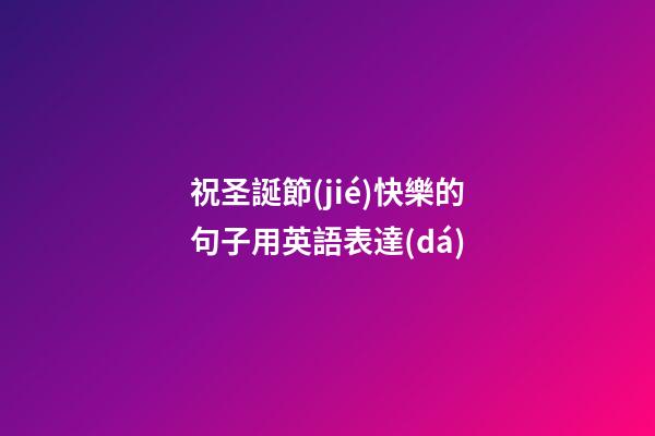 祝圣誕節(jié)快樂的句子用英語表達(dá)