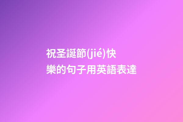 祝圣誕節(jié)快樂的句子用英語表達