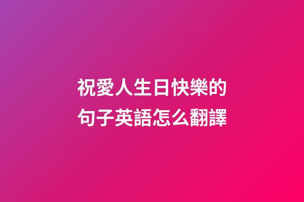 祝愛人生日快樂的句子英語怎么翻譯