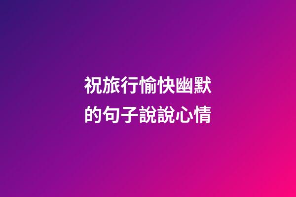 祝旅行愉快幽默的句子說說心情