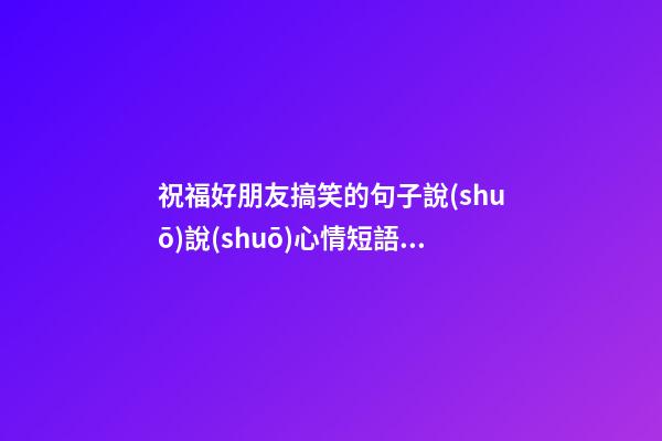 祝福好朋友搞笑的句子說(shuō)說(shuō)心情短語(yǔ)