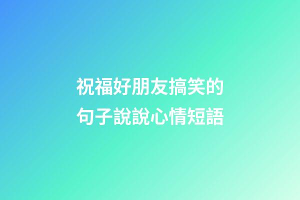 祝福好朋友搞笑的句子說說心情短語