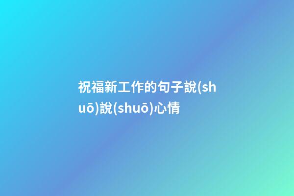 祝福新工作的句子說(shuō)說(shuō)心情