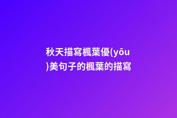 秋天描寫楓葉優(yōu)美句子的楓葉的描寫
