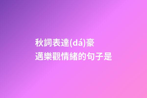 秋詞表達(dá)豪邁樂觀情緒的句子是