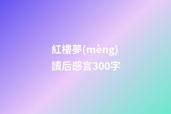 紅樓夢(mèng)讀后感言300字