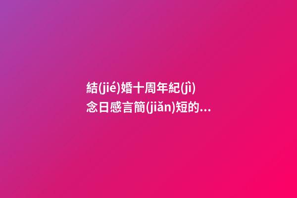 結(jié)婚十周年紀(jì)念日感言簡(jiǎn)短的話