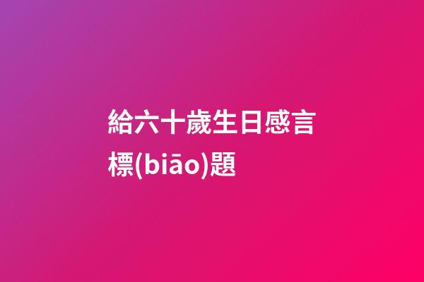 給六十歲生日感言標(biāo)題