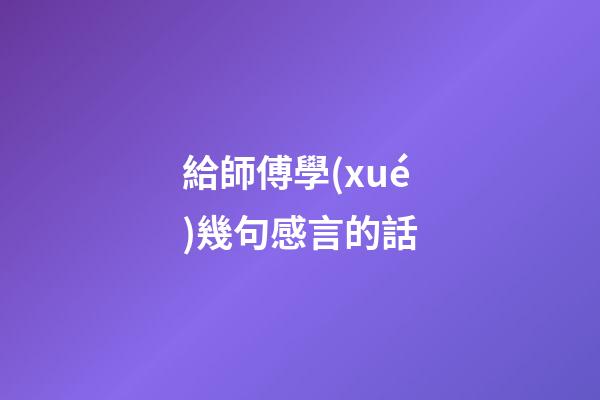 給師傅學(xué)幾句感言的話