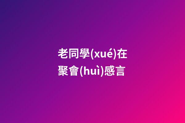 老同學(xué)在聚會(huì)感言