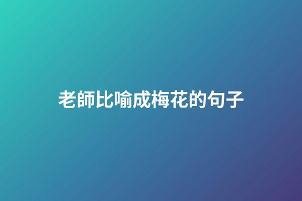 老師比喻成梅花的句子