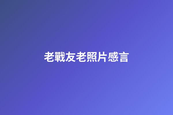 老戰友老照片感言