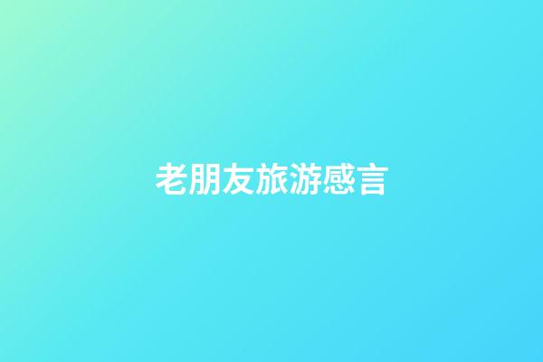 老朋友旅游感言
