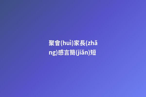 聚會(huì)家長(zhǎng)感言簡(jiǎn)短