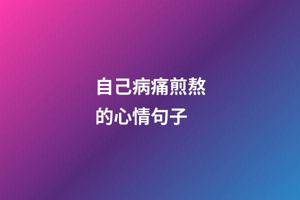 自己病痛煎熬的心情句子