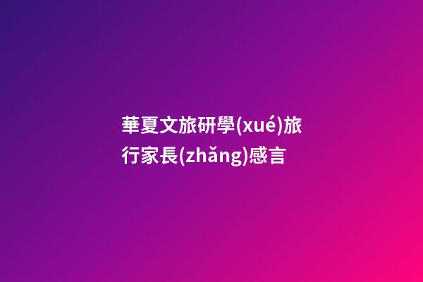 華夏文旅研學(xué)旅行家長(zhǎng)感言