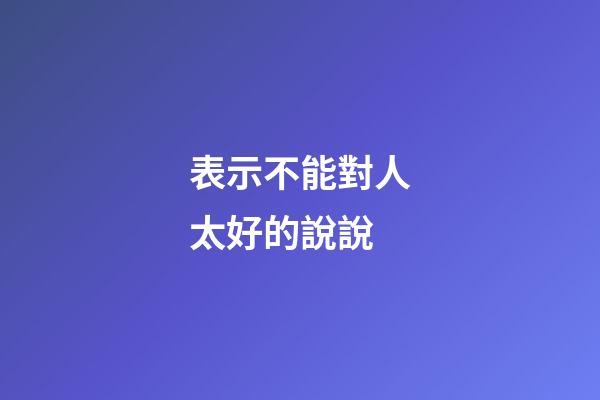 表示不能對人太好的說說