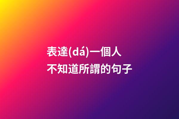 表達(dá)一個人不知道所謂的句子
