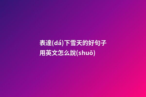 表達(dá)下雪天的好句子用英文怎么說(shuō)