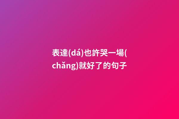 表達(dá)也許哭一場(chǎng)就好了的句子
