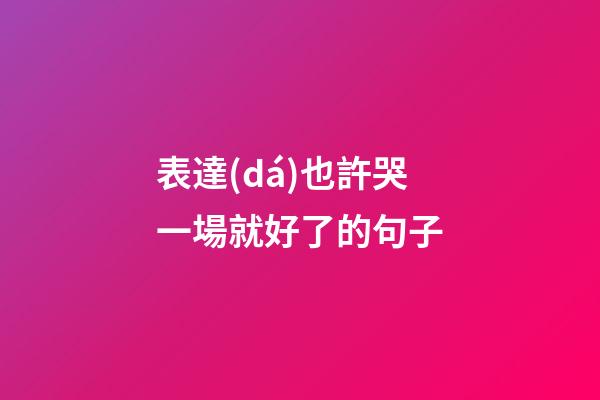 表達(dá)也許哭一場就好了的句子