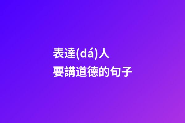 表達(dá)人要講道德的句子