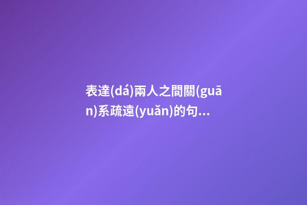 表達(dá)兩人之間關(guān)系疏遠(yuǎn)的句子