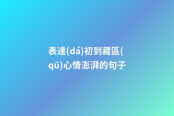 表達(dá)初到藏區(qū)心情澎湃的句子