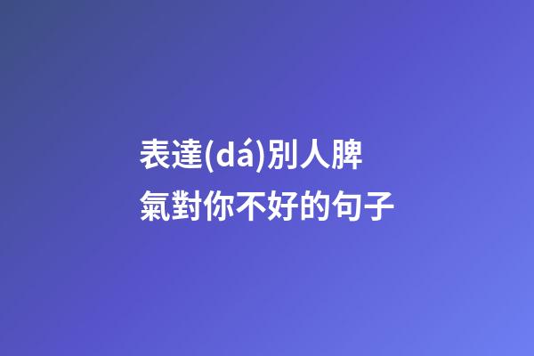 表達(dá)別人脾氣對你不好的句子