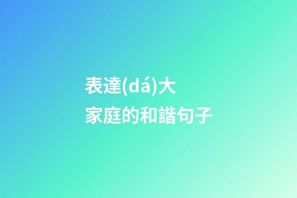 表達(dá)大家庭的和諧句子