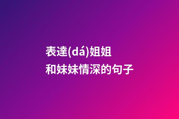 表達(dá)姐姐和妹妹情深的句子