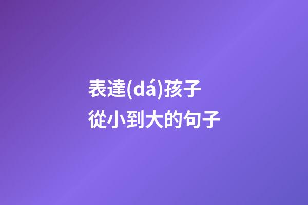 表達(dá)孩子從小到大的句子