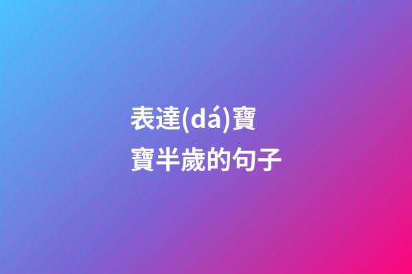 表達(dá)寶寶半歲的句子