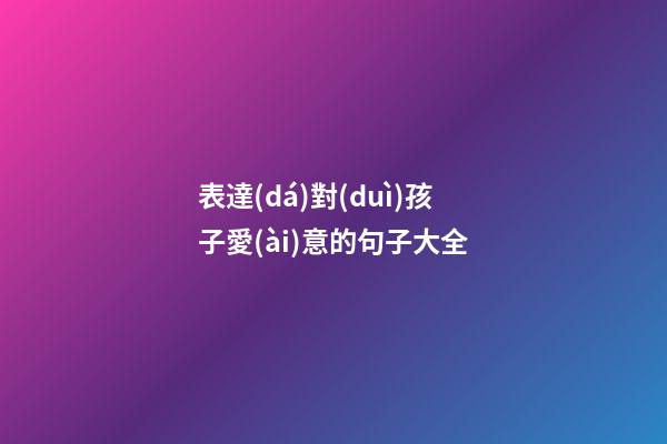 表達(dá)對(duì)孩子愛(ài)意的句子大全