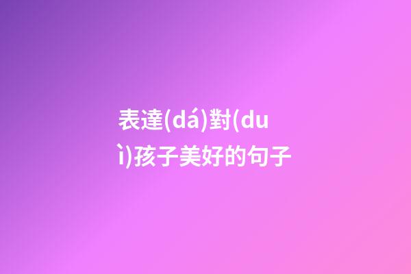 表達(dá)對(duì)孩子美好的句子