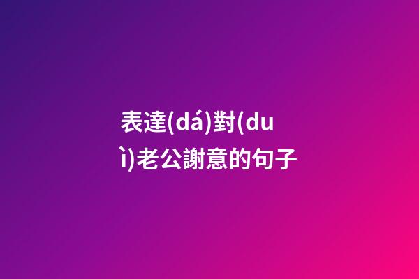 表達(dá)對(duì)老公謝意的句子