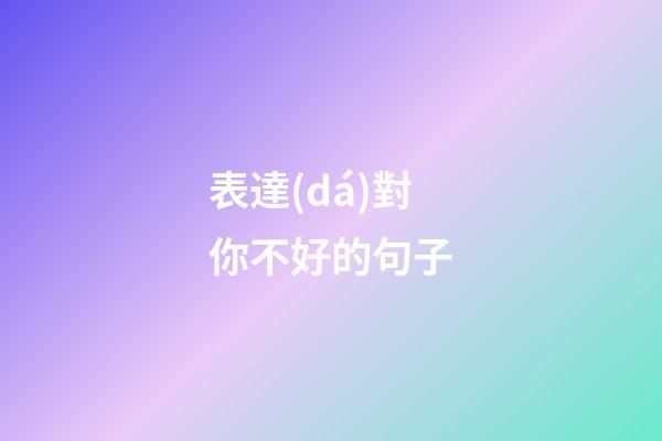 表達(dá)對你不好的句子