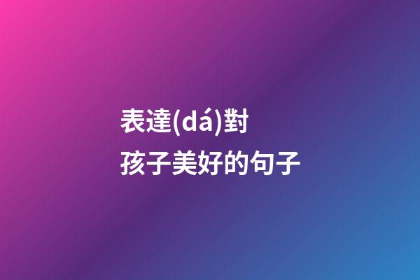 表達(dá)對孩子美好的句子